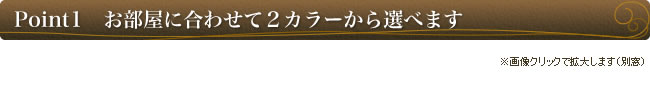Point1 お部屋に合わせて2カラーから選べます