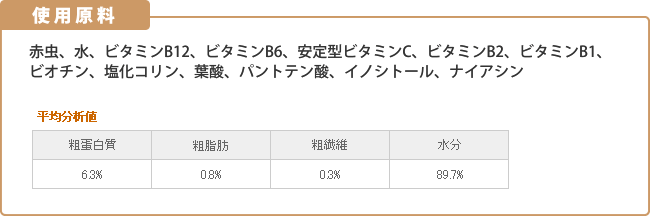 使用原料:赤虫、水、ビタミンB12、ビタミンB6、安定型ビタミンC、ビタミンB2、ビタミンB1、ビオチン、塩化コリン、葉酸、パントテン酸、イノシトール、ナイアシン