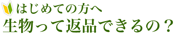 はじめての方へ　生物って返品できるの？