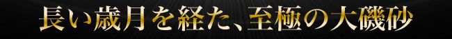 長い歳月を経た、至極の大磯砂