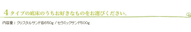 ４タイプの底床のうちお好きなものをお選びください。内容量 ： クリスタルサンド各６５０ｇ / セラミックサンド５００ｇ