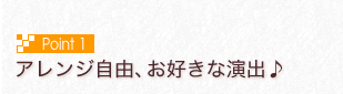 Point1　アレンジ自由、お好きな演出♪