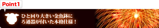 【Point1】ひと回り大きい金魚鉢にろ過器が付いた本格仕様！