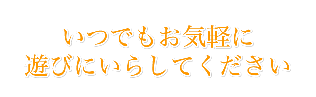 いつでもお気軽に遊びにいらしてください